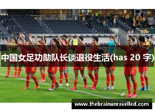 中国女足功勋队长谈退役生活(has 20 字)