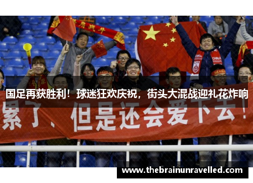 国足再获胜利！球迷狂欢庆祝，街头大混战迎礼花炸响